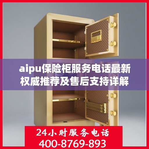 aipu保险柜服务电话最新权威推荐及售后支持详解