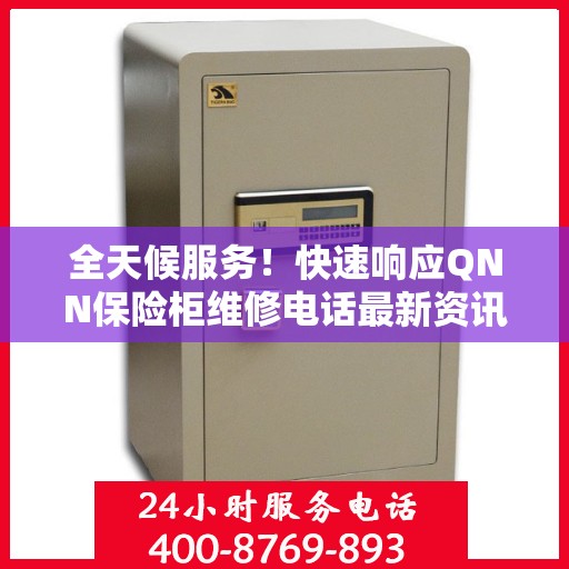 全天候服务！快速响应QNN保险柜维修电话最新资讯