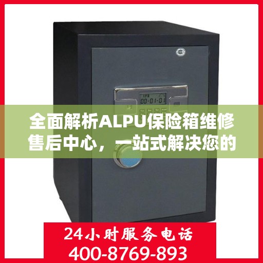 全面解析ALPU保险箱维修售后中心，一站式解决您的维修难题