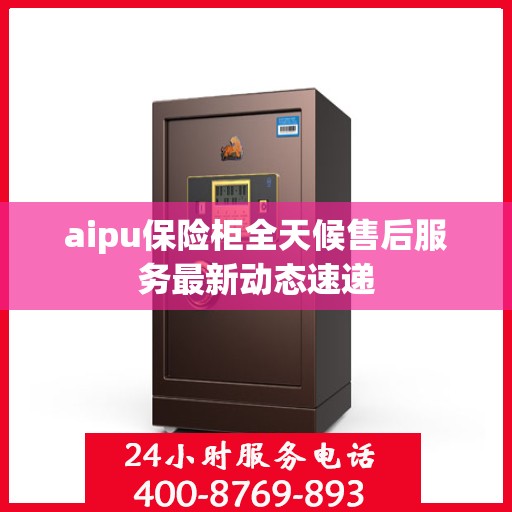 aipu保险柜全天候售后服务最新动态速递