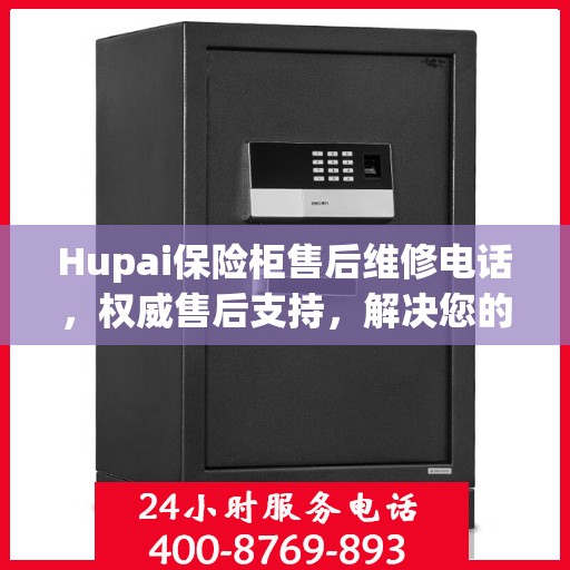 Hupai保险柜售后维修电话，权威售后支持，解决您的安全锁事无忧