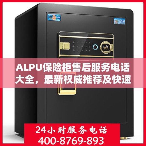 ALPU保险柜售后服务电话大全，最新权威推荐及快速解决方案
