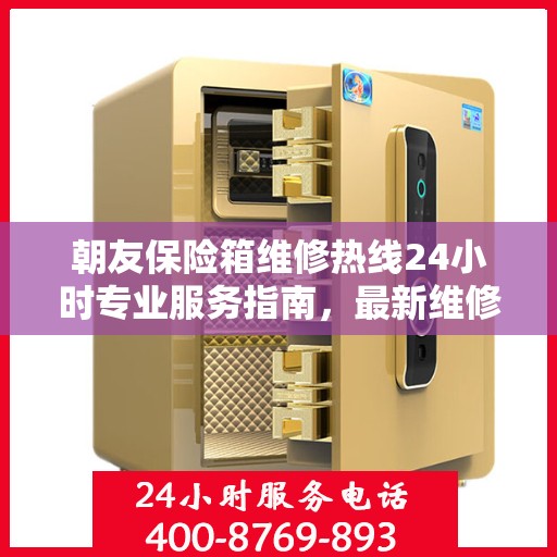朝友保险箱维修热线24小时专业服务指南，最新维修攻略与电话全解析