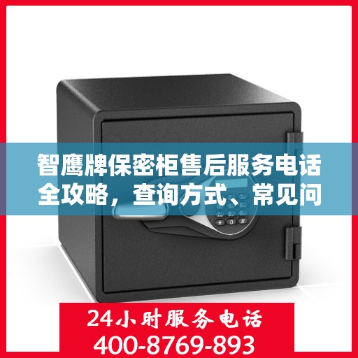 智鹰牌保密柜售后服务电话全攻略，查询方式、常见问题解答及全方位服务指南