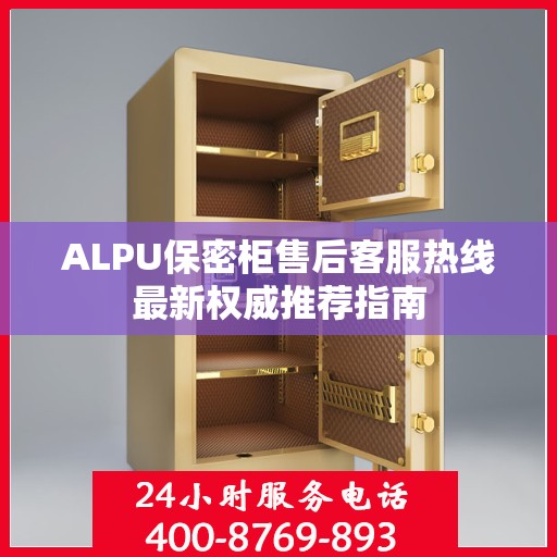 ALPU保密柜售后客服热线最新权威推荐指南