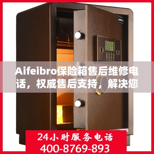 Aifeibro保险箱售后维修电话，权威售后支持，解决您的安全顾虑