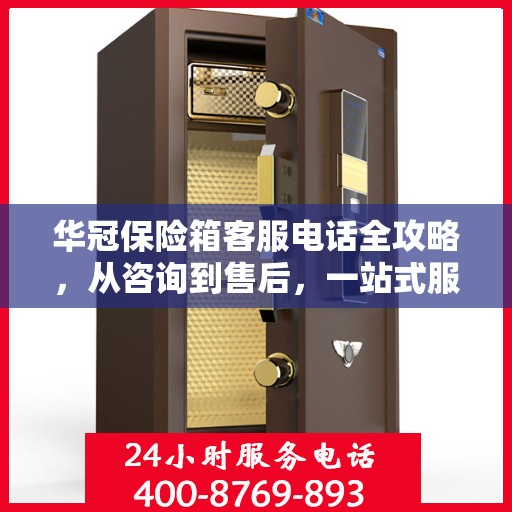 华冠保险箱客服电话全攻略，从咨询到售后，一站式服务详解