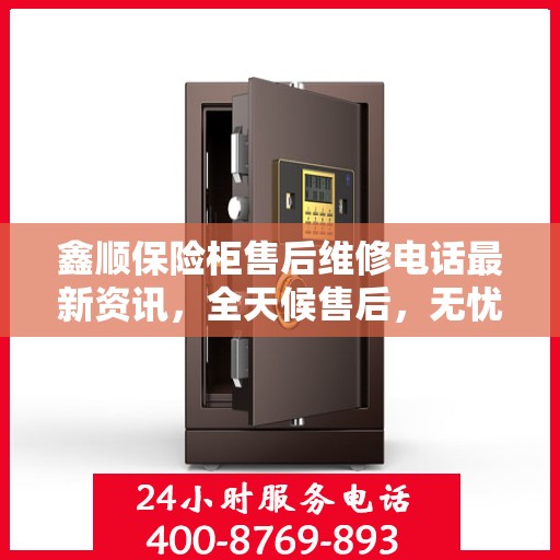 鑫顺保险柜售后维修电话最新资讯，全天候售后，无忧服务！