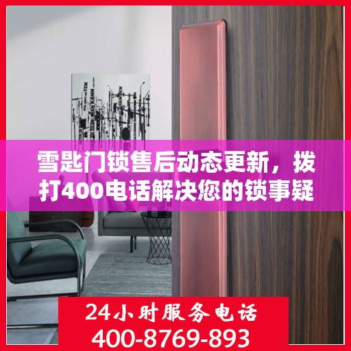 雪匙门锁售后动态更新，拨打400电话解决您的锁事疑虑