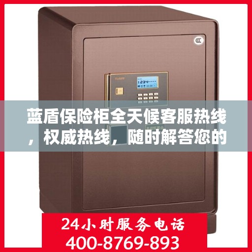 蓝盾保险柜全天候客服热线，权威热线，随时解答您的疑问