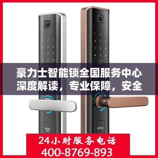 豪力士智能锁全国服务中心深度解读，专业保障，安全无忧