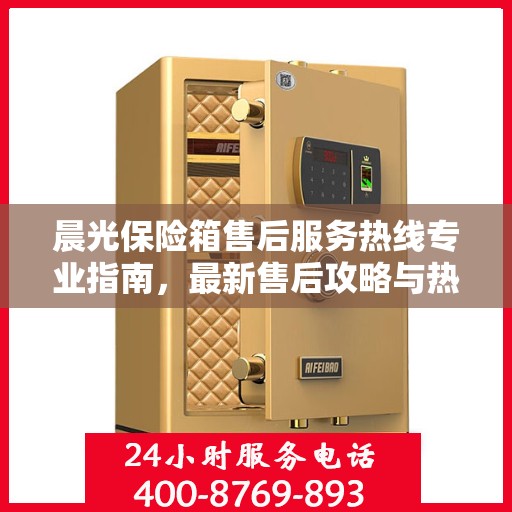 晨光保险箱售后服务热线专业指南，最新售后攻略与热线支持