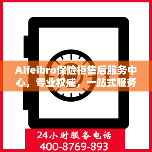 Aifeibro保险柜售后服务中心，专业权威，一站式服务解决您的安全需求
