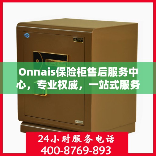 Onnais保险柜售后服务中心，专业权威，一站式服务保障