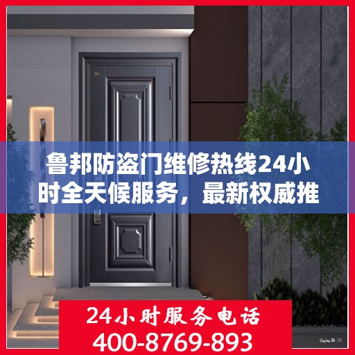 鲁邦防盗门维修热线24小时全天候服务，最新权威推荐为您护航