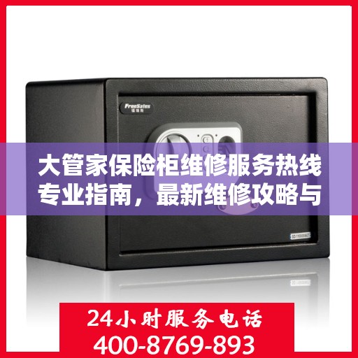 大管家保险柜维修服务热线专业指南，最新维修攻略与联系电话