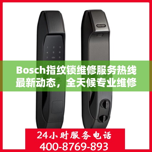Bosch指纹锁维修服务热线最新动态，全天候专业维修支持，保障您的居家安全