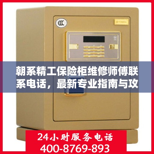 朝系精工保险柜维修师傅联系电话，最新专业指南与攻略