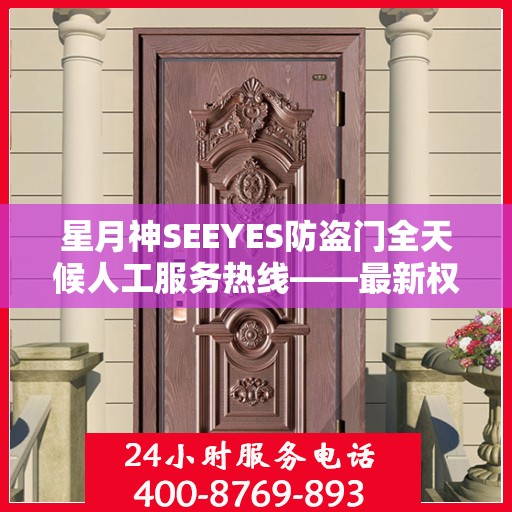 星月神SEEYES防盗门全天候人工服务热线——最新权威推荐指南