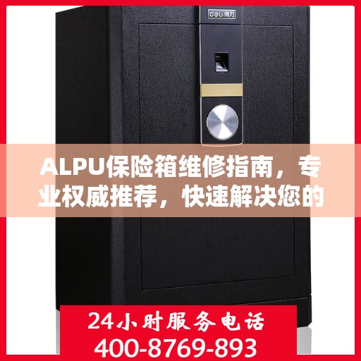 ALPU保险箱维修指南，专业权威推荐，快速解决您的安全锁事问题