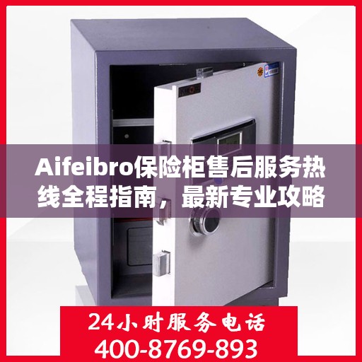 Aifeibro保险柜售后服务热线全程指南，最新专业攻略
