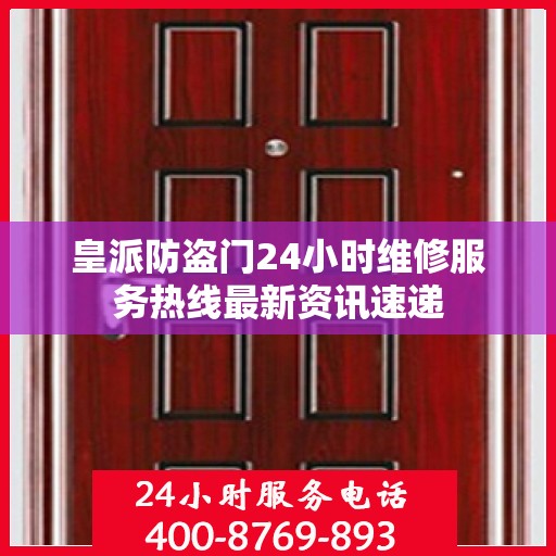 皇派防盗门24小时维修服务热线最新资讯速递