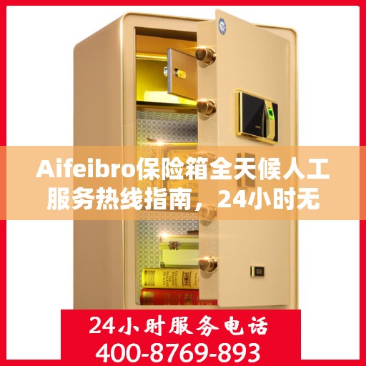 Aifeibro保险箱全天候人工服务热线指南，24小时无忧服务详解