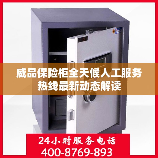 威品保险柜全天候人工服务热线最新动态解读