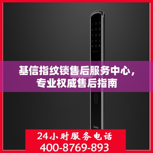 基信指纹锁售后服务中心，专业权威售后指南