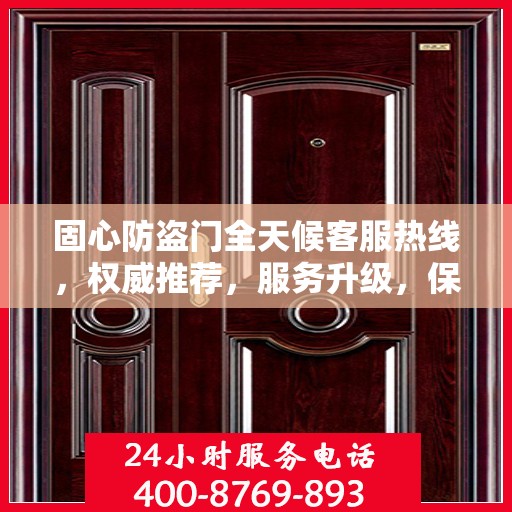 固心防盗门全天候客服热线，权威推荐，服务升级，保障您的安全需求