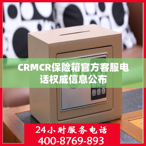 CRMCR保险箱官方客服电话权威信息公布