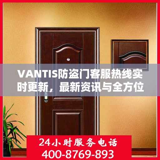 VANTIS防盗门客服热线实时更新，最新资讯与全方位服务支持