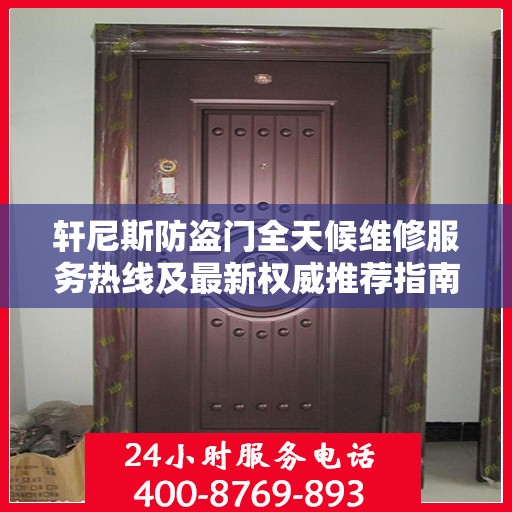 轩尼斯防盗门全天候维修服务热线及最新权威推荐指南