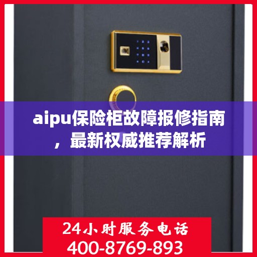 aipu保险柜故障报修指南，最新权威推荐解析