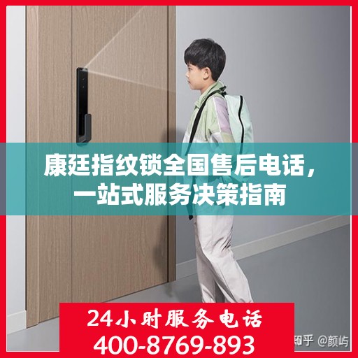 康廷指纹锁全国售后电话，一站式服务决策指南