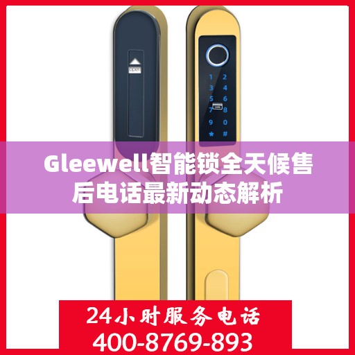 Gleewell智能锁全天候售后电话最新动态解析