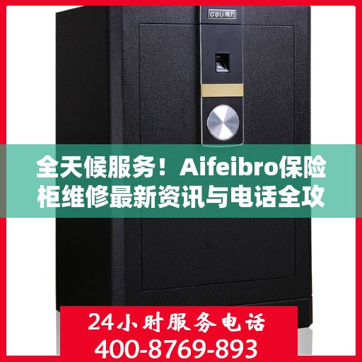 全天候服务！Aifeibro保险柜维修最新资讯与电话全攻略