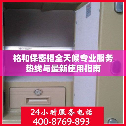 铭和保密柜全天候专业服务热线与最新使用指南