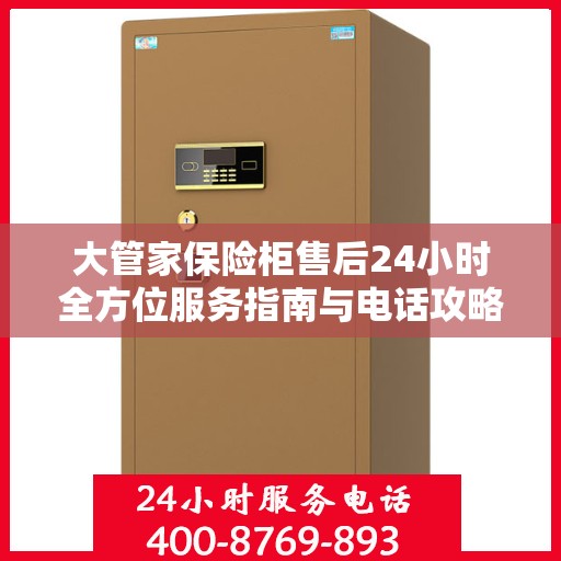 大管家保险柜售后24小时全方位服务指南与电话攻略
