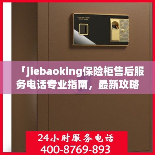 「jiebaoking保险柜售后服务电话专业指南，最新攻略揭秘」