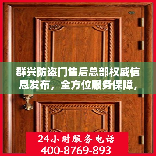群兴防盗门售后总部权威信息发布，全方位服务保障，让您安心无忧