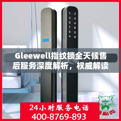 Gleewell指纹锁全天候售后服务深度解析，权威解读，无忧保障