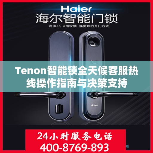 Tenon智能锁全天候客服热线操作指南与决策支持