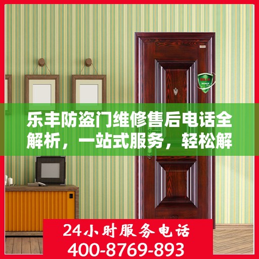 乐丰防盗门维修售后电话全解析，一站式服务，轻松解决您的维修难题