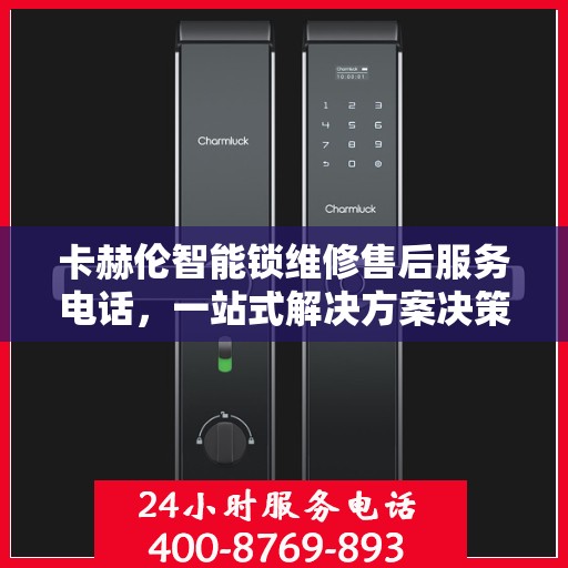 卡赫伦智能锁维修售后服务电话，一站式解决方案决策指南