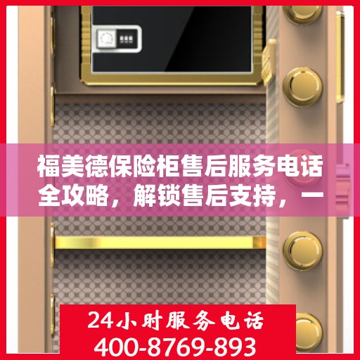 福美德保险柜售后服务电话全攻略，解锁售后支持，一站式解决您的疑问和需求