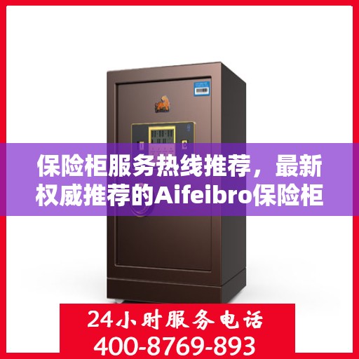 保险柜服务热线推荐，最新权威推荐的Aifeibro保险柜客服联系方式