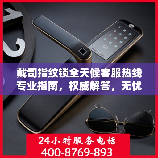 戴司指纹锁全天候客服热线专业指南，权威解答，无忧服务体验