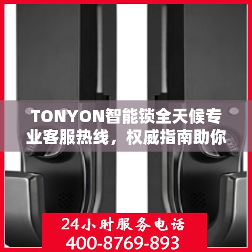TONYON智能锁全天候专业客服热线，权威指南助你无忧开锁