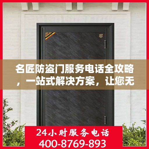 名匠防盗门服务电话全攻略，一站式解决方案，让您无忧选购安装售后！